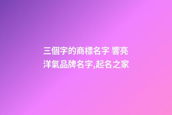 三個字的商標名字 響亮洋氣品牌名字,起名之家-第1張-商標起名-玄機派